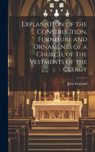 Explanation of the Construction, Furniture and Ornaments of a Church, of the Vestments of the Clergy