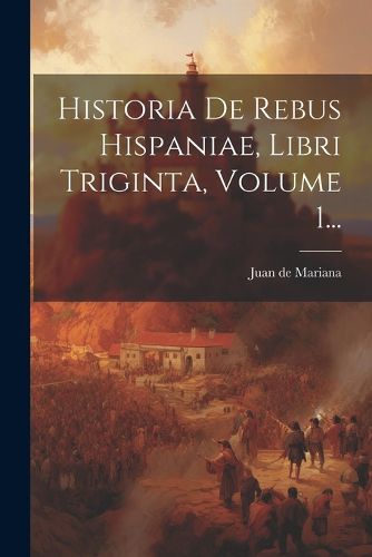 Cover image for Historia De Rebus Hispaniae, Libri Triginta, Volume 1...