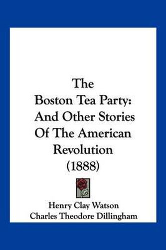 Cover image for The Boston Tea Party: And Other Stories of the American Revolution (1888)