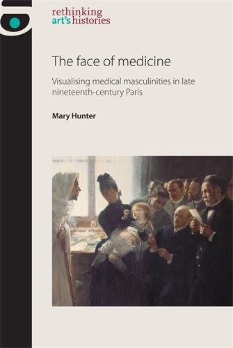 Cover image for The Face of Medicine: Visualising Medical Masculinities in Late Nineteenth-Century Paris