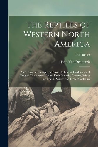 Cover image for The Reptiles of Western North America; an Account of the Species Known to Inhabit California and Oregon, Washington, Idaho, Utah, Nevada, Arizona, British Columbia, Sonora and Lower California; Volume 10