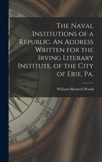 Cover image for The Naval Institutions of a Republic. An Address Written for the Irving Literary Institute, of the City of Erie, Pa.