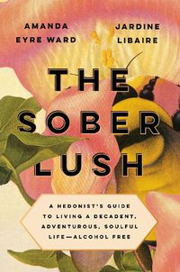 Cover image for The Sober Lush: A Hedonist's Guide to Living a Decadent, Adventurous, Soulful Life--Alcohol Free