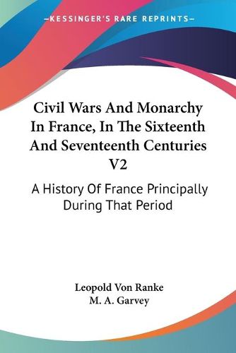 Cover image for Civil Wars And Monarchy In France, In The Sixteenth And Seventeenth Centuries V2: A History Of France Principally During That Period