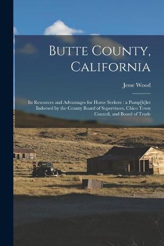 Butte County, California: Its Resources and Advantages for Home Seekers: a Pamp[h]let Indorsed by the County Board of Supervisors, Chico Town Council, and Board of Trade