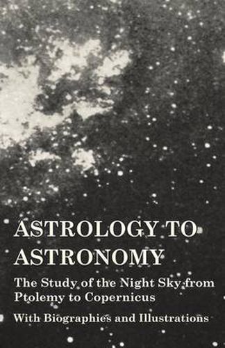 Cover image for Astrology to Astronomy - The Study of the Night Sky from Ptolemy to Copernicus - With Biographies and Illustrations