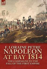 Cover image for Napoleon at Bay, 1814: the Campaigns to the Fall of the First Empire