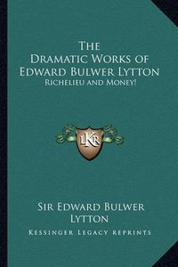 Cover image for The Dramatic Works of Edward Bulwer Lytton: Richelieu and Money!