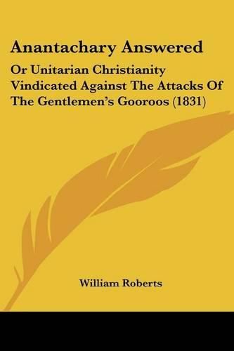 Cover image for Anantachary Answered: Or Unitarian Christianity Vindicated Against the Attacks of the Gentlemen's Gooroos (1831)