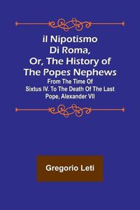 Cover image for Il nipotismo di Roma, or, The History of the Popes Nephews; from the time of Sixtus IV. to the death of the last Pope, Alexander VII