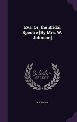 Cover image for Eva; Or, the Bridal Spectre [By Mrs. W. Johnson]