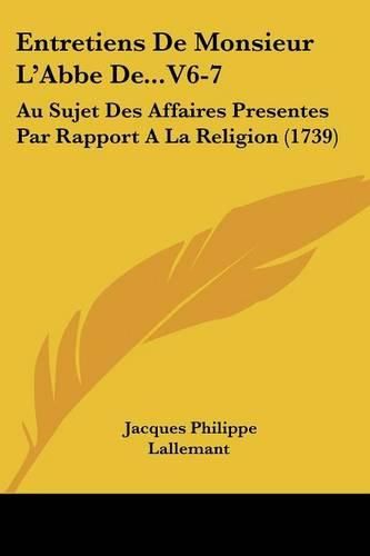 Cover image for Entretiens de Monsieur L'Abbe de...V6-7: Au Sujet Des Affaires Presentes Par Rapport a la Religion (1739)