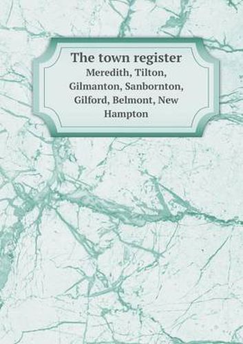 Cover image for The town register Meredith, Tilton, Gilmanton, Sanbornton, Gilford, Belmont, New Hampton