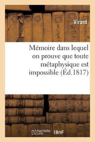 Cover image for Memoire Dans Lequel on Prouve Que Toute Metaphysique Est Impossible, Que Nos Sensations Sont: Indecomposables Et Que La Supposition Chimerique de Leurs Elemens...