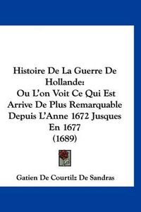 Cover image for Histoire de La Guerre de Hollande: Ou L'On Voit Ce Qui Est Arrive de Plus Remarquable Depuis L'Anne 1672 Jusques En 1677 (1689)