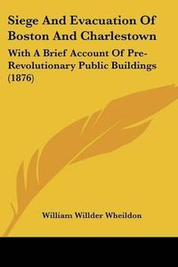 Cover image for Siege and Evacuation of Boston and Charlestown: With a Brief Account of Pre-Revolutionary Public Buildings (1876)