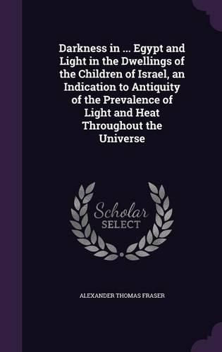 Cover image for Darkness in ... Egypt and Light in the Dwellings of the Children of Israel, an Indication to Antiquity of the Prevalence of Light and Heat Throughout the Universe