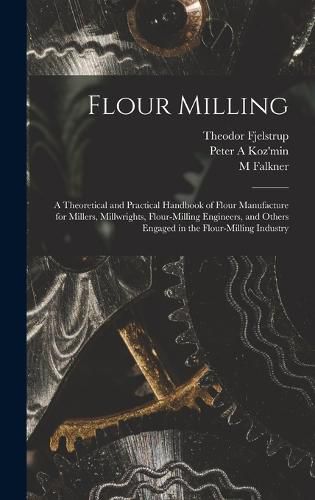 Flour Milling; a Theoretical and Practical Handbook of Flour Manufacture for Millers, Millwrights, Flour-milling Engineers, and Others Engaged in the Flour-milling Industry