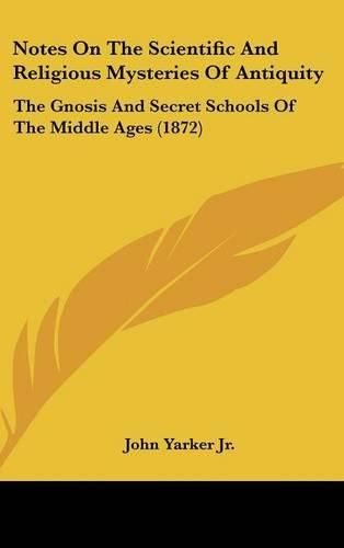 Cover image for Notes On The Scientific And Religious Mysteries Of Antiquity: The Gnosis And Secret Schools Of The Middle Ages (1872)