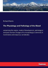 Cover image for The Physiology and Pathology of the Blood: comprising the origins, mode of development, pathological and post-mortem changes of its morphological elements in mammalian and oviparous vertebrates