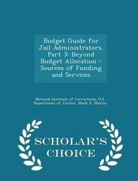 Cover image for Budget Guide for Jail Administrators, Part 3: Beyond Budget Allocation - Sources of Funding and Services - Scholar's Choice Edition