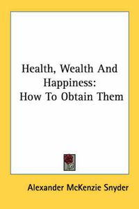 Cover image for Health, Wealth and Happiness: How to Obtain Them