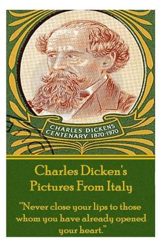 Cover image for Charles Dicken's Pictures from Italy: Never Close Your Lips to Those Whom You Have Already Opened Your Heart.