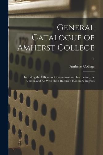 Cover image for General Catalogue of Amherst College: Including the Officers of Government and Instruction, the Alumni, and All Who Have Received Honorary Degrees; 1