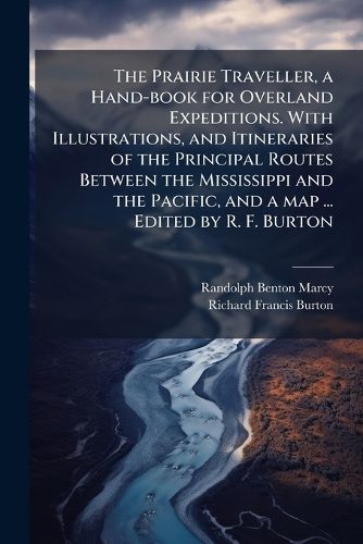 Cover image for The Prairie Traveller, a Hand-book for Overland Expeditions. With Illustrations, and Itineraries of the Principal Routes Between the Mississippi and the Pacific, and a map ... Edited by R. F. Burton