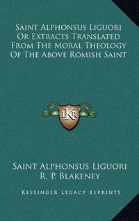 Cover image for Saint Alphonsus Liguori or Extracts Translated from the Moral Theology of the Above Romish Saint