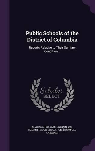 Cover image for Public Schools of the District of Columbia: Reports Relative to Their Sanitary Condition ..