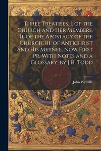 Cover image for Three Treatises. I. of the Church and Her Members. Ii. of the Apostacy of the Church. Iii. of Antichrist and His Meynee. Now First Pr. With Notes and a Glossary, by J.H. Todd