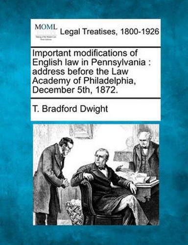 Important Modifications of English Law in Pennsylvania: Address Before the Law Academy of Philadelphia, December 5th, 1872.