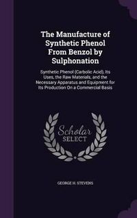 Cover image for The Manufacture of Synthetic Phenol from Benzol by Sulphonation: Synthetic Phenol (Carbolic Acid), Its Uses, the Raw Materials, and the Necessary Apparatus and Equipment for Its Production on a Commercial Basis