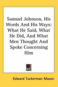 Cover image for Samuel Johnson, His Words and His Ways: What He Said, What He Did, and What Men Thought and Spoke Concerning Him