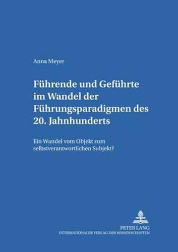 Fuehrende Und Gefuehrte Im Wandel Der Fuehrungsparadigmen Des 20. Jahrhunderts: Ein Wandel Vom Objekt Zum Selbstverantwortlichen Subjekt?