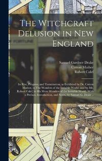 Cover image for The Witchcraft Delusion in New England; Its Rise, Progress, and Termination, as Exhibited by Dr. Cotton Mather, in The Wonders of the Invisible World; and by Mr. Robert Calef, in His More Wonders of the Invisible World. With a Preface, Introduction, ...; 2