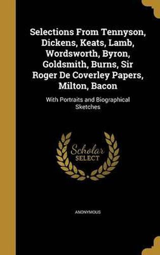 Cover image for Selections from Tennyson, Dickens, Keats, Lamb, Wordsworth, Byron, Goldsmith, Burns, Sir Roger de Coverley Papers, Milton, Bacon: With Portraits and Biographical Sketches