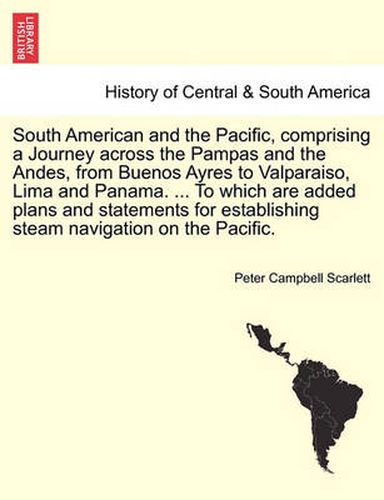 Cover image for South American and the Pacific, comprising a Journey across the Pampas and the Andes, from Buenos Ayres to Valparaiso, Lima and Panama. ... To which are added plans and statements for establishing steam navigation on the Pacific.