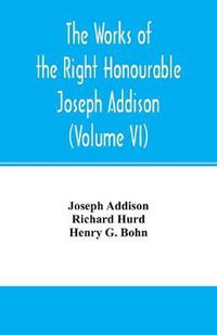 Cover image for The works of the right Honourable Joseph Addison.With notes by Richard Hurd D.D. lord bishop of Worcester, with large additions, chiefly unpublished (Volume VI)