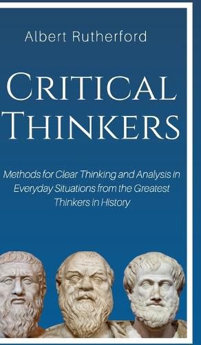 Cover image for Critical Thinkers: Methods for Clear Thinking and Analysis in Everyday Situations from the Greatest Thinkers in History