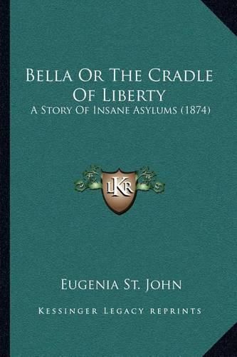 Cover image for Bella or the Cradle of Liberty: A Story of Insane Asylums (1874)