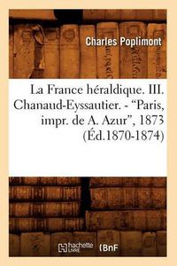 Cover image for La France Heraldique. III. Chanaud-Eyssautier. - Paris, Impr. de A. Azur, 1873 (Ed.1870-1874)