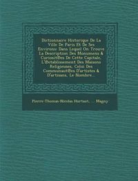 Cover image for Dictionnaire Historique de La Ville de Paris Et de Ses Environs: Dans Lequel on Trouve La Description Des Monumens & Curiosit Es de Cette Capitale, L' Etablissement Des Maisons Religieuses, Celui Des Communaut Es D'Artistes & D'Artisans, Le Nombre...