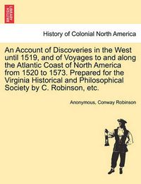Cover image for An Account of Discoveries in the West Until 1519, and of Voyages to and Along the Atlantic Coast of North America from 1520 to 1573. Prepared for the Virginia Historical and Philosophical Society by C. Robinson, Etc.