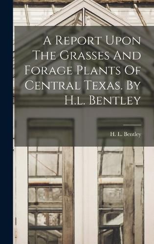 Cover image for A Report Upon The Grasses And Forage Plants Of Central Texas. By H.l. Bentley