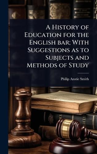 Cover image for A History of Education for the English bar; With Suggestions as to Subjects and Methods of Study