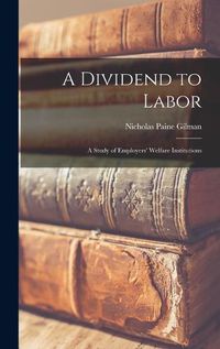 Cover image for A Dividend to Labor; a Study of Employers' Welfare Institutions