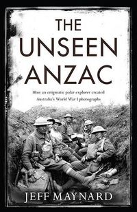 Cover image for The Unseen Anzac: how an enigmatic explorer created Australia's World War I photographs