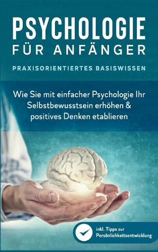 Cover image for Psychologie fur Anfanger - Praxisorientiertes Basiswissen: Wie Sie mit einfacher Psychologie Ihr Selbstbewusstsein erhoehen & positives Denken etablieren - inkl. Tipps zur Persoenlichkeitsentwicklung